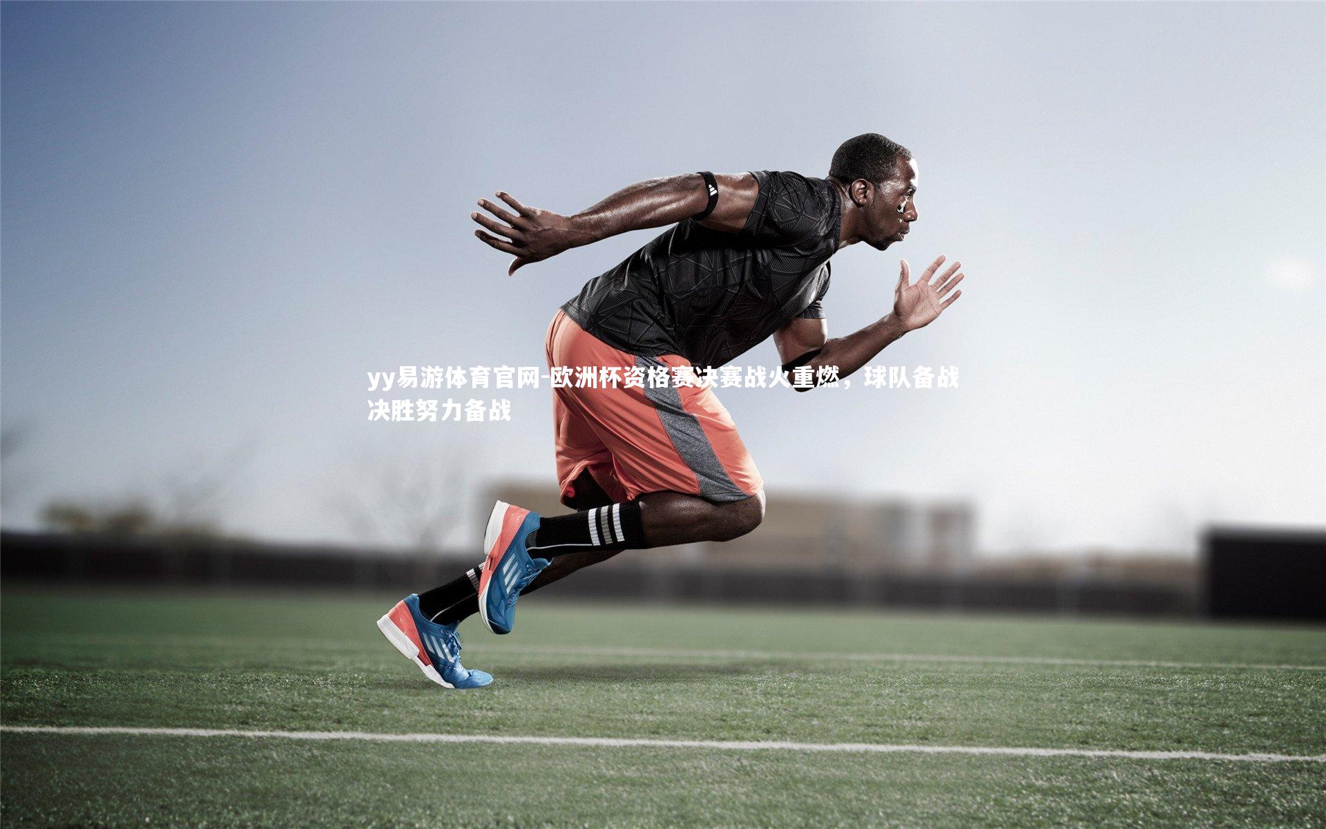 欧洲杯资格赛决赛战火重燃，球队备战决胜努力备战