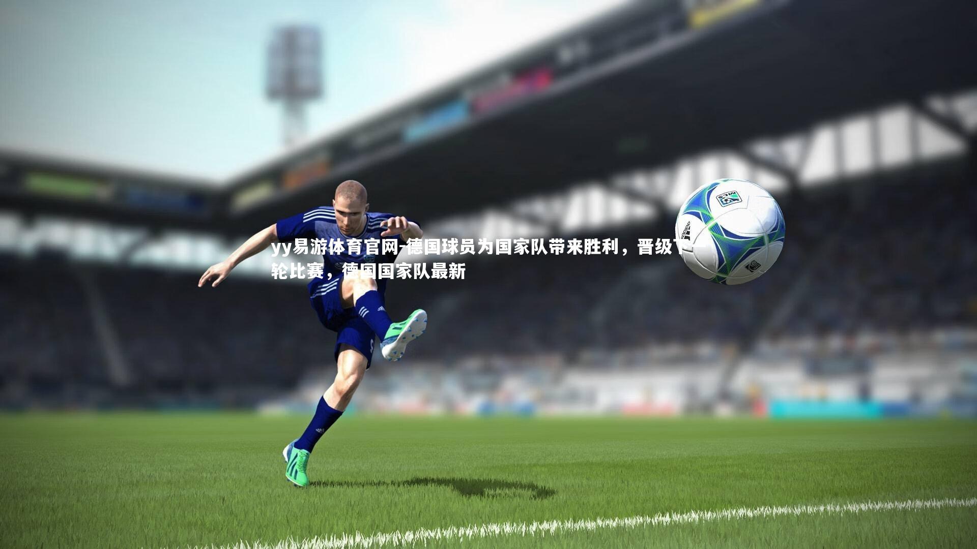 yy易游体育官网-德国球员为国家队带来胜利，晋级下一轮比赛，德国国家队最新