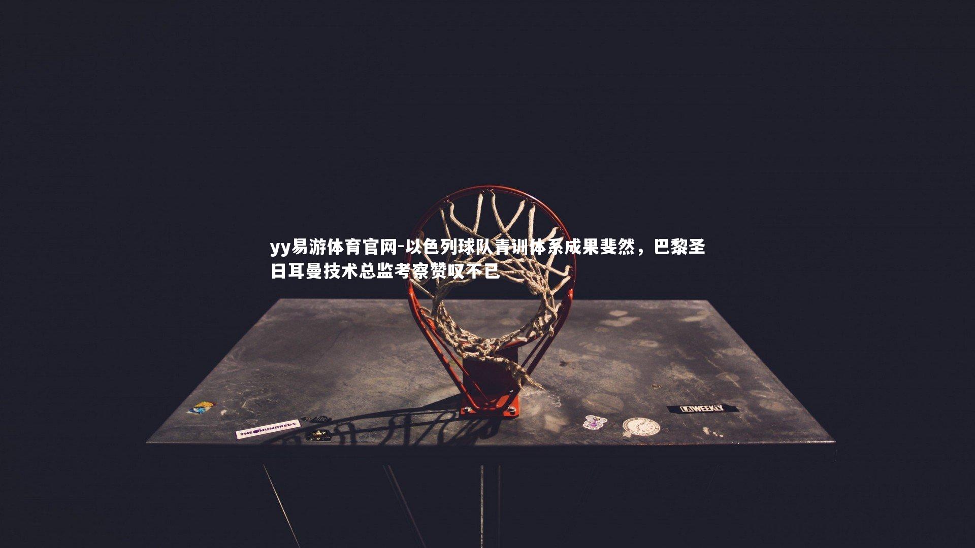 yy易游体育官网-以色列球队青训体系成果斐然，巴黎圣日耳曼技术总监考察赞叹不已