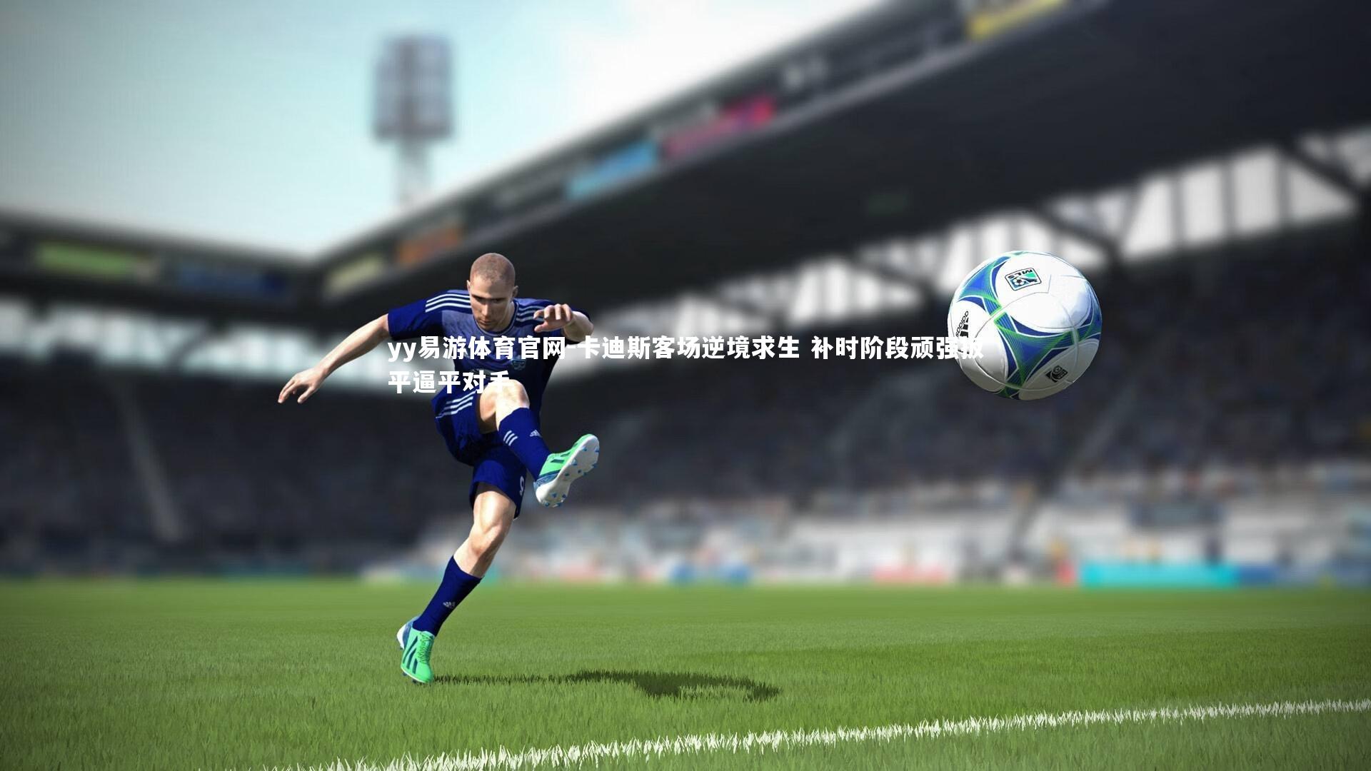 yy易游体育官网-卡迪斯客场逆境求生 补时阶段顽强扳平逼平对手