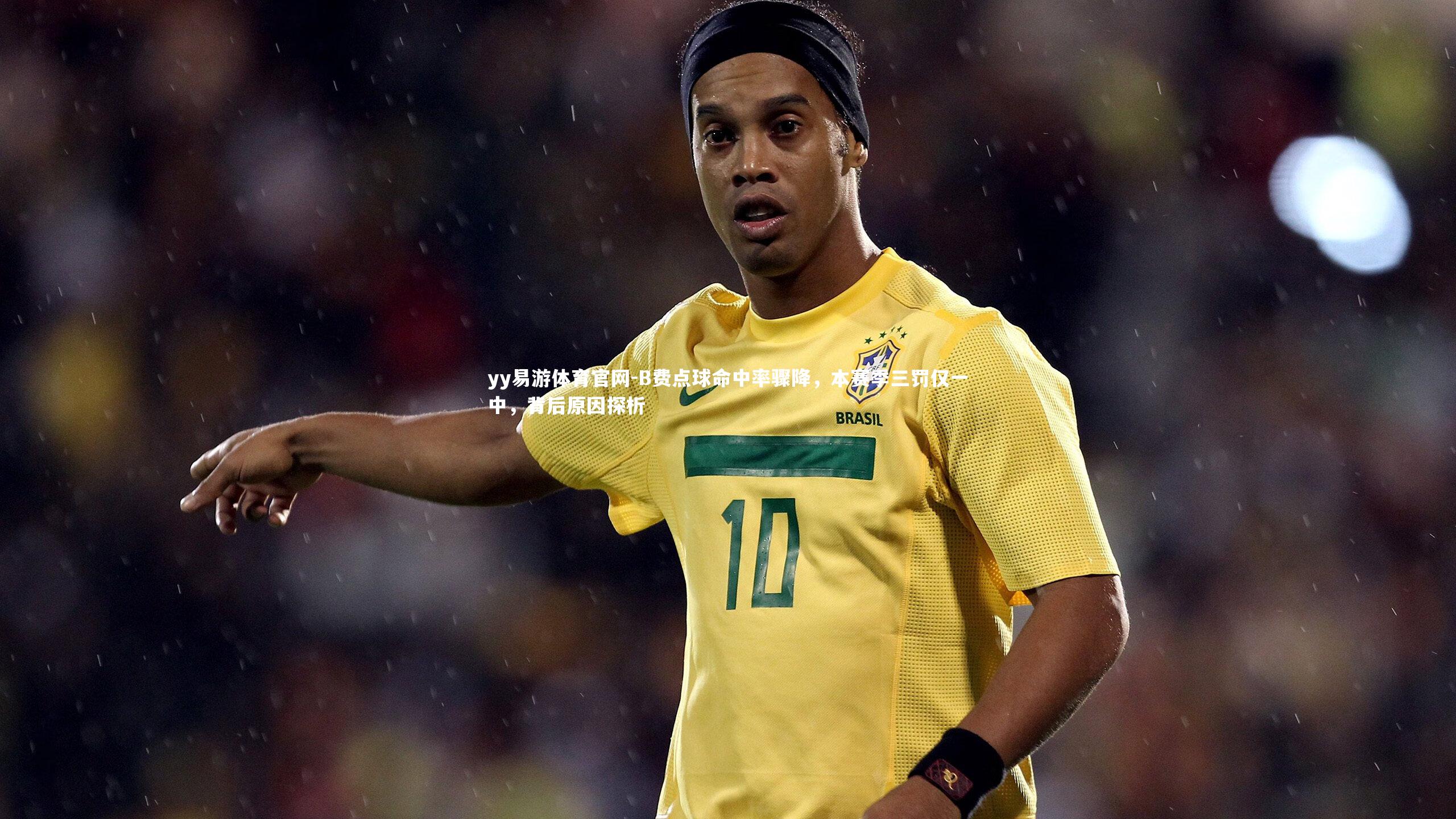 B费点球命中率骤降，本赛季三罚仅一中，背后原因探析