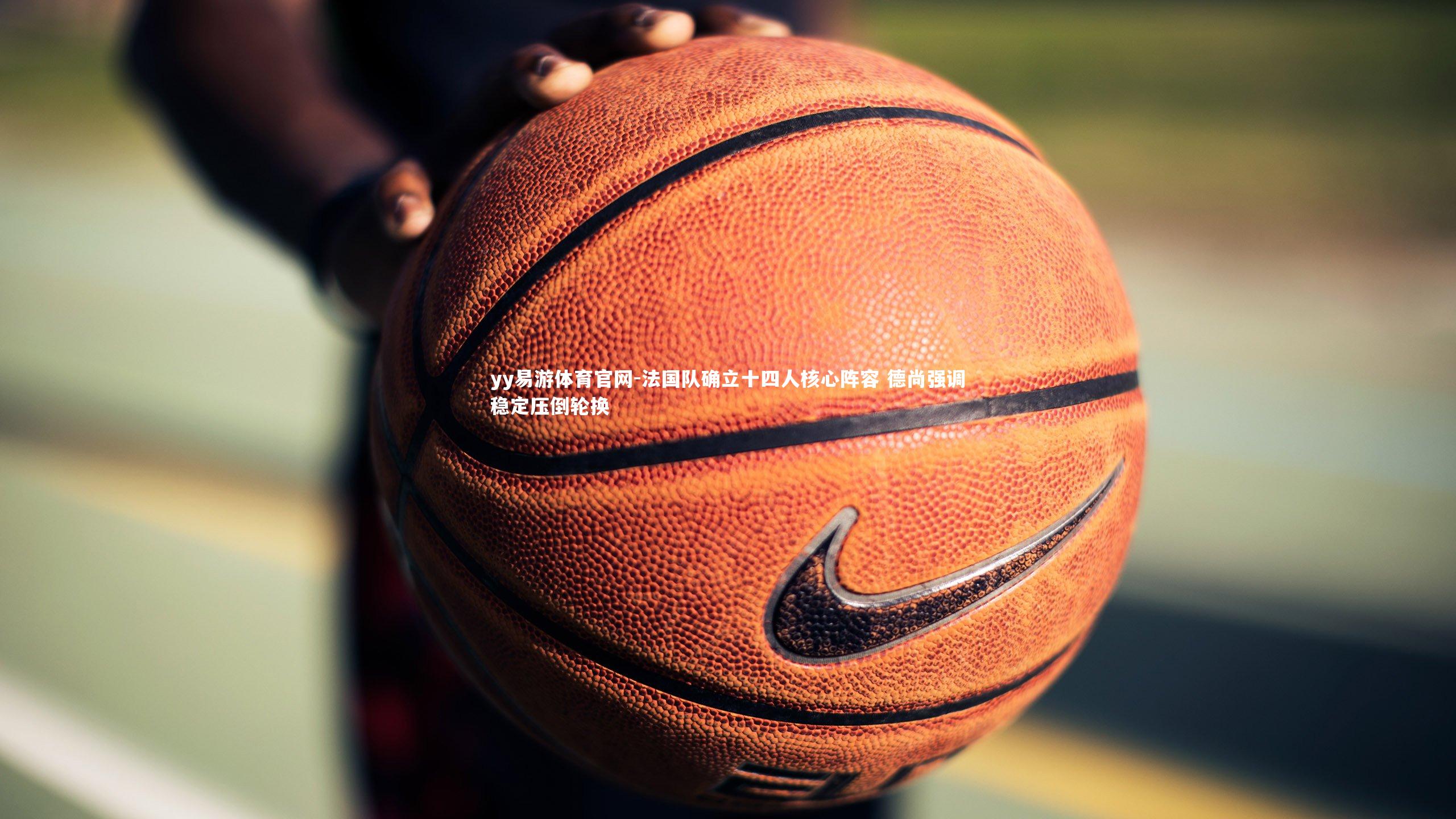 法国队确立十四人核心阵容 德尚强调稳定压倒轮换