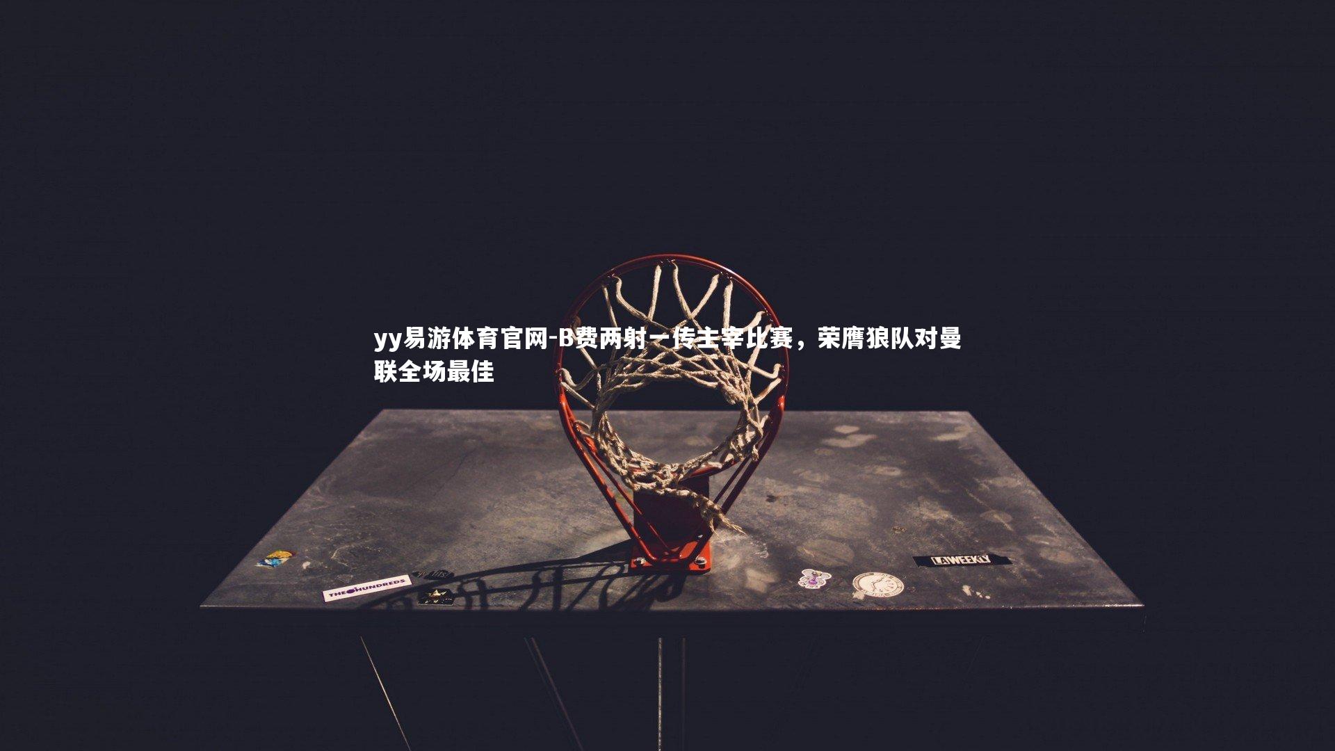 yy易游体育官网-B费两射一传主宰比赛，荣膺狼队对曼联全场最佳