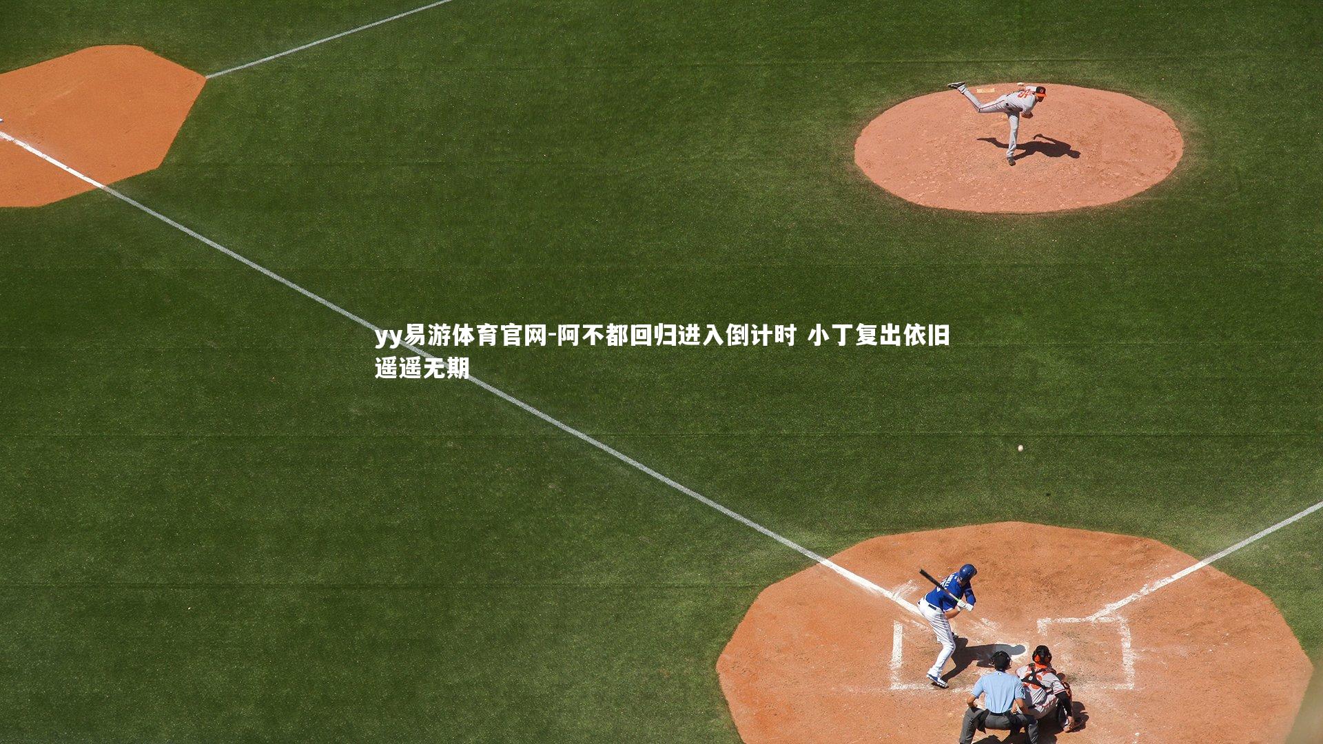 yy易游体育官网-阿不都回归进入倒计时 小丁复出依旧遥遥无期